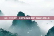 160. MVP之争，本赛季最热选手是谁？揭秘五大热门人选！