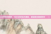 60年辉煌瞬间，NBA历史高光集锦，重温篮球巅峰时刻📽️⭐