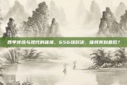 西甲传统与现代的碰撞，656场对决，谁将笑到最后？