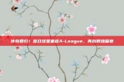 传奇回归！昔日球星重返A-League，再创辉煌篇章