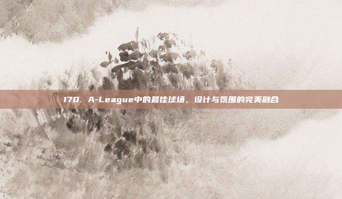 170. A-League中的最佳球场，设计与氛围的完美融合