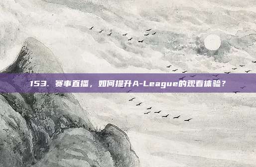 153. 赛事直播，如何提升A-League的观看体验？