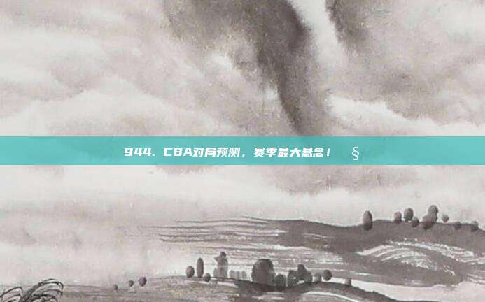 944. CBA对局预测，赛季最大悬念！🧐