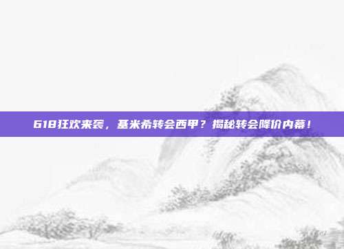 618狂欢来袭，基米希转会西甲？揭秘转会降价内幕！