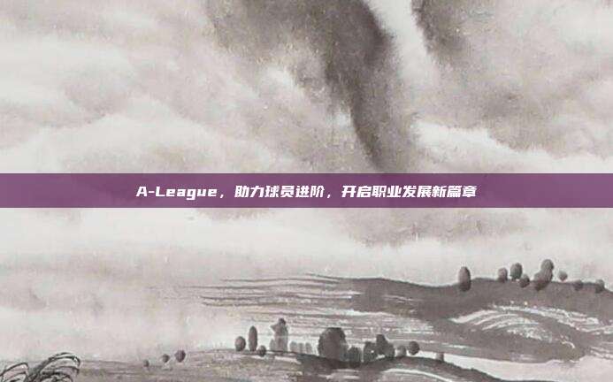 A-League，助力球员进阶，开启职业发展新篇章