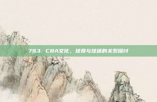 793. CBA文化，球员与球迷的关系探讨