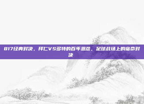 817经典对决，拜仁VS多特的百年恩怨，足球战场上的宿命对决⚔️