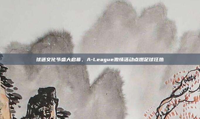 球迷文化节盛大启幕，A-League激情活动点燃足球狂热