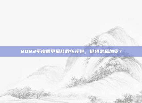 2023年度德甲最佳教练评选，谁将荣耀加冕？