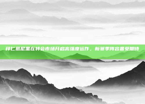 拜仁慕尼黑在转会市场开启高强度运作，新赛季阵容备受期待📈