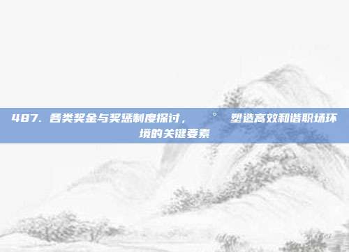 487. 各类奖金与奖惩制度探讨，💰⚖️塑造高效和谐职场环境的关键要素