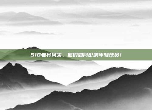 518老将风采，他们如何影响年轻球员！