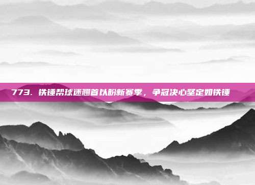 773. 铁锤帮球迷翘首以盼新赛季，争冠决心坚定如铁锤🏅