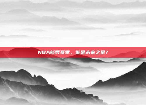 NBA新秀赛季，谁是未来之星？