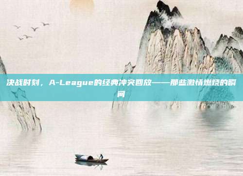 决战时刻，A-League的经典冲突回放——那些激情燃烧的瞬间