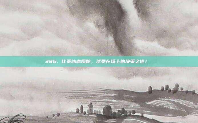 396. 比赛冰点揭秘，球员在场上的决策之道！⚔️