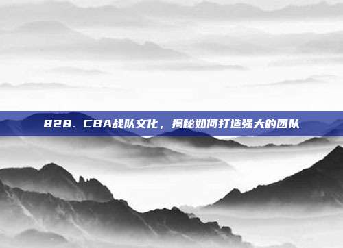 828. CBA战队文化，揭秘如何打造强大的团队