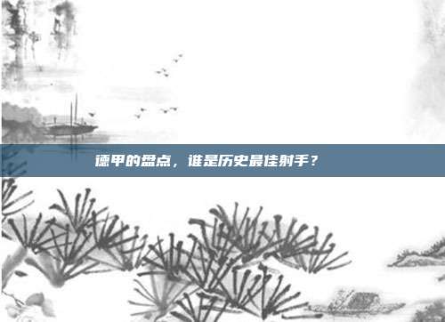 德甲的盘点，谁是历史最佳射手？📖