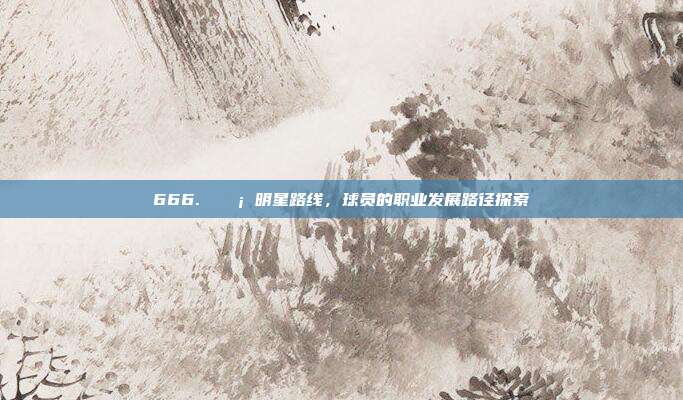 666. 💡 明星路线，球员的职业发展路径探索