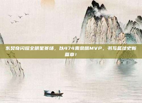 东契奇闪耀全明星赛场，以474票荣膺MVP，书写篮球史新篇章！