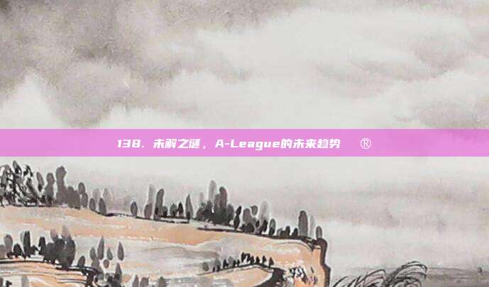 138. 未解之谜，A-League的未来趋势🔮