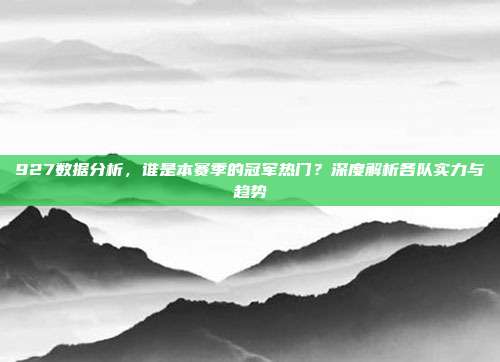 927数据分析，谁是本赛季的冠军热门？深度解析各队实力与趋势