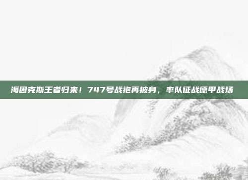 海因克斯王者归来！747号战袍再披身，率队征战德甲战场⚔️