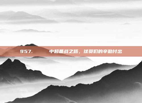 957. 🚄 中超备战之路，球员们的辛勤付出