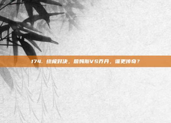 174. 终极对决，詹姆斯VS乔丹，谁更传奇？