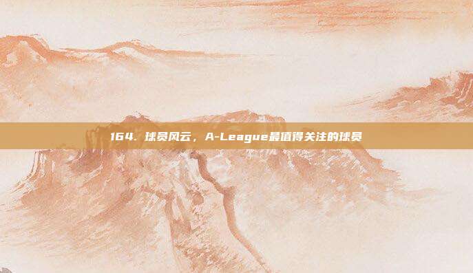 164. 球员风云，A-League最值得关注的球员