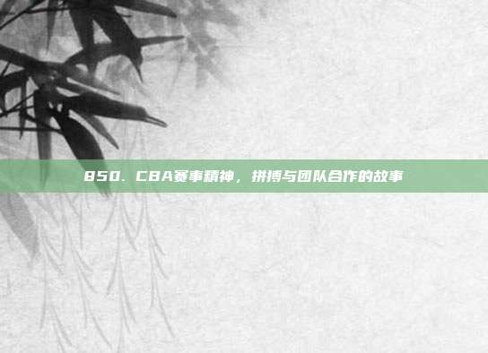 850. CBA赛事精神，拼搏与团队合作的故事