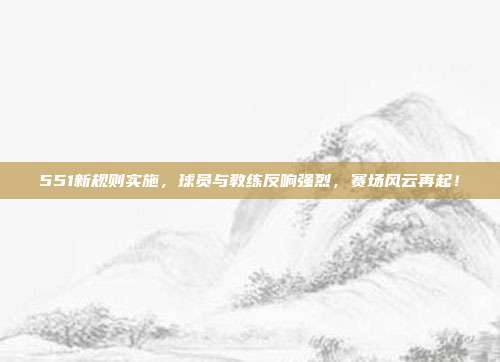 551新规则实施，球员与教练反响强烈，赛场风云再起！