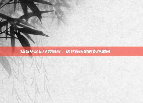 155年足坛经典瞬间，铭刻在历史的永恒瞬间 📜⚽