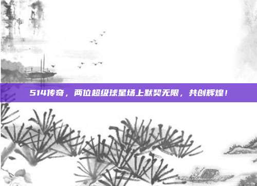 514传奇，两位超级球星场上默契无限，共创辉煌！