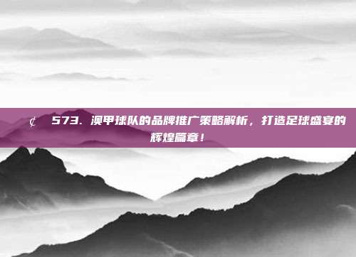 📢✨ 573. 澳甲球队的品牌推广策略解析，打造足球盛宴的辉煌篇章！