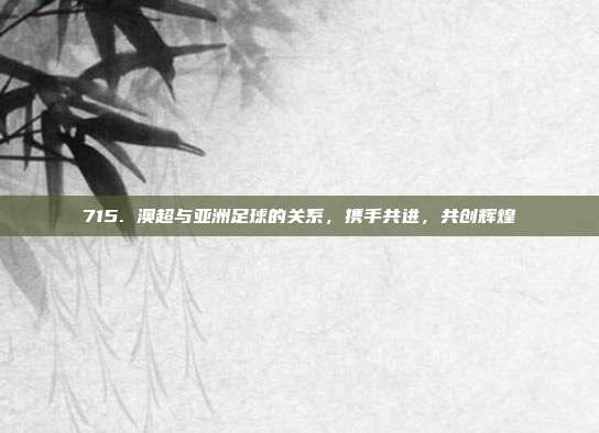 715. 澳超与亚洲足球的关系，携手共进，共创辉煌