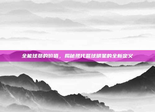 全能球员的价值，揭秘现代篮球明星的全新定义