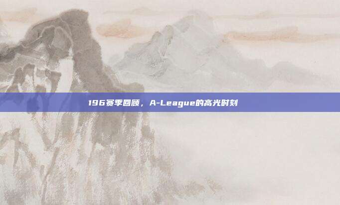 196赛季回顾，A-League的高光时刻🌟