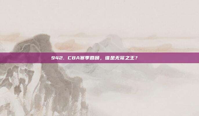 942. CBA赛季回顾，谁是无冕之王？👑