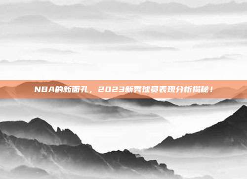 NBA的新面孔，2023新秀球员表现分析揭秘！