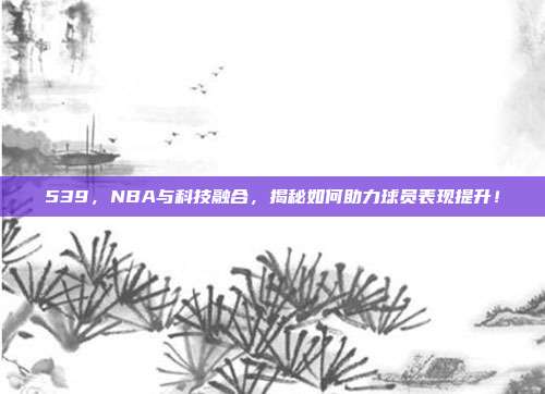 539，NBA与科技融合，揭秘如何助力球员表现提升！