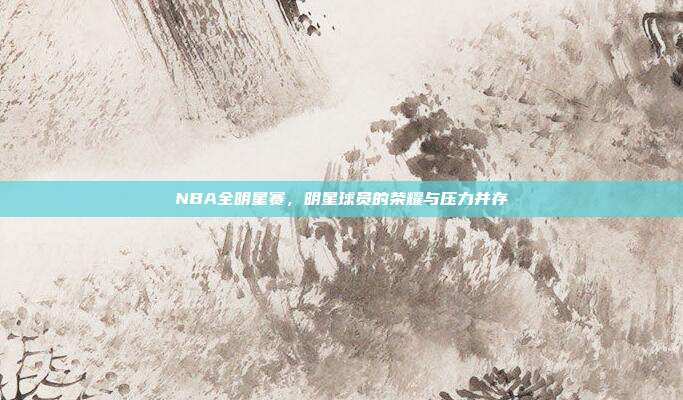 NBA全明星赛，明星球员的荣耀与压力并存