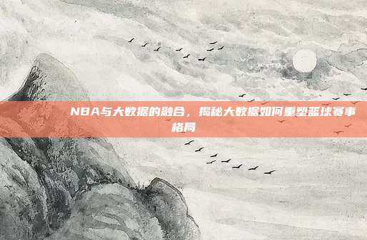 📊🔍 NBA与大数据的融合，揭秘大数据如何重塑篮球赛事格局