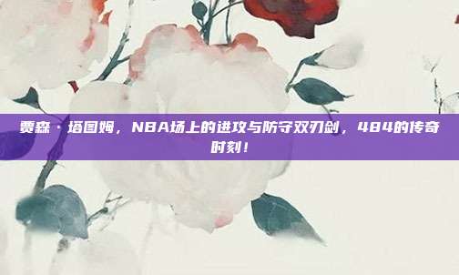 贾森·塔图姆，NBA场上的进攻与防守双刃剑，484的传奇时刻！