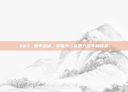 667. 西甲忠诚，那些为一队效力多年的球员