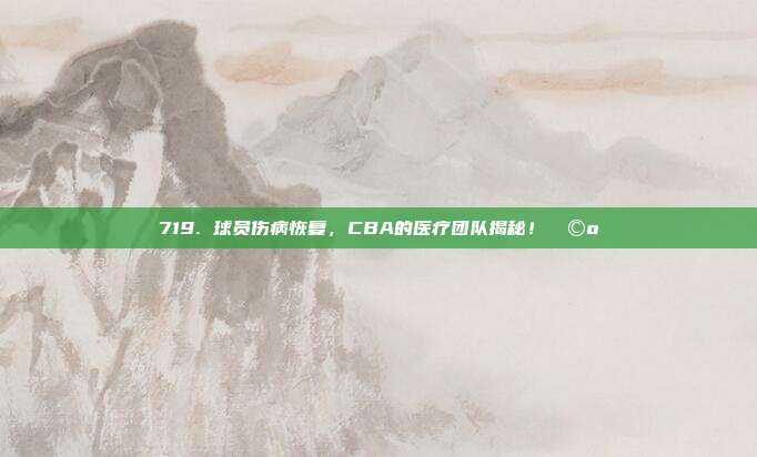 719. 球员伤病恢复，CBA的医疗团队揭秘！🩺