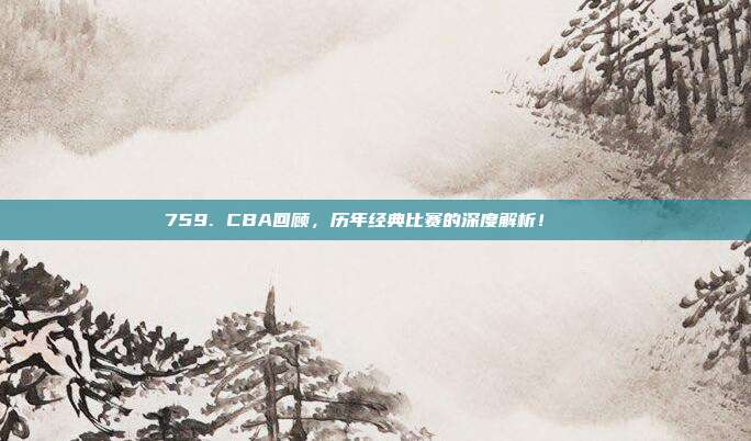 759. CBA回顾，历年经典比赛的深度解析！📜