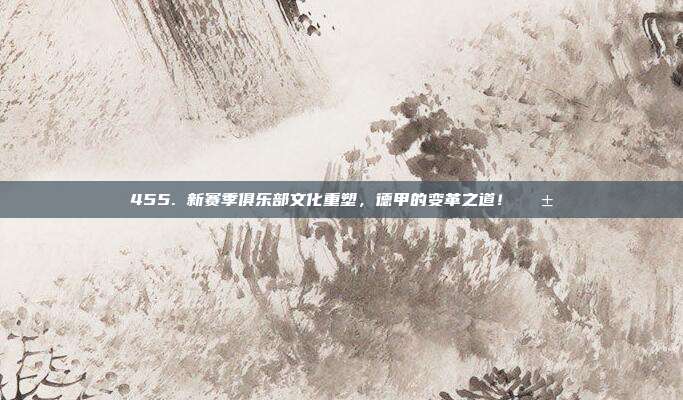 455. 新赛季俱乐部文化重塑，德甲的变革之道！🌱