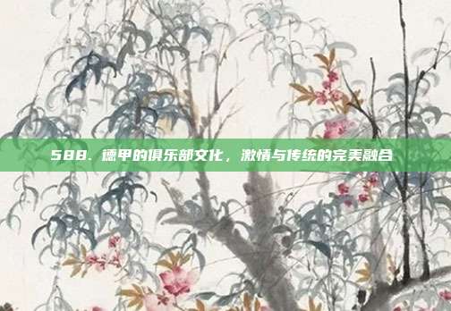 588. 德甲的俱乐部文化，激情与传统的完美融合❤️