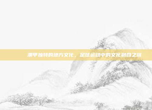 🏞️ 澳甲独特的地方文化，足球运动中的文化融合之旅